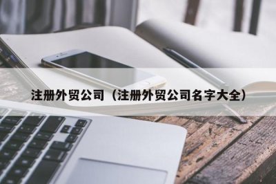 ​注册外贸公司（注册外贸公司名字大全）