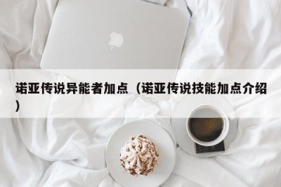 ​诺亚传说异能者加点（诺亚传说技能加点介绍）